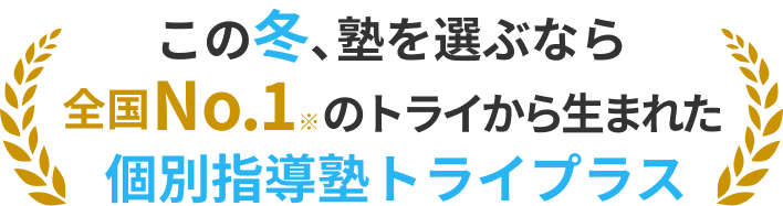 この冬、塾を選ぶなら全国 No.1※のトライから生まれた個別指導塾トライプラス