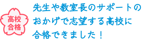 高校合格 先生や教室長のサポートのおかげで志望する高校に合格できました！